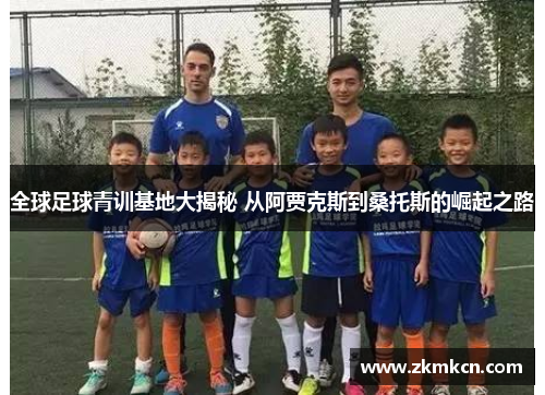 全球足球青训基地大揭秘 从阿贾克斯到桑托斯的崛起之路