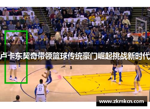 卢卡东契奇带领篮球传统豪门崛起挑战新时代