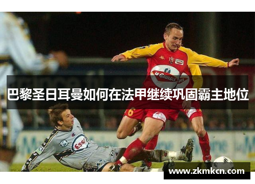 巴黎圣日耳曼如何在法甲继续巩固霸主地位