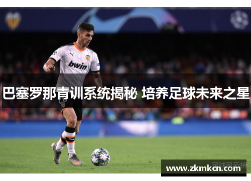 巴塞罗那青训系统揭秘 培养足球未来之星