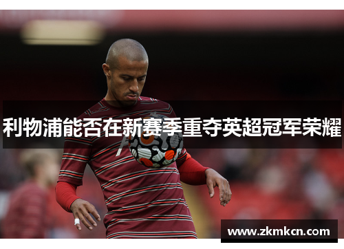 利物浦能否在新赛季重夺英超冠军荣耀