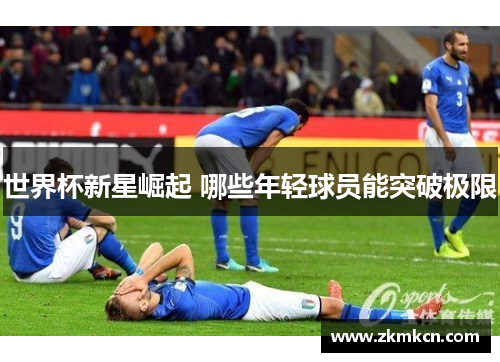 世界杯新星崛起 哪些年轻球员能突破极限