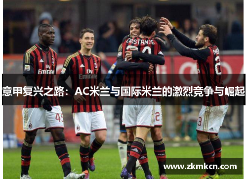 意甲复兴之路：AC米兰与国际米兰的激烈竞争与崛起
