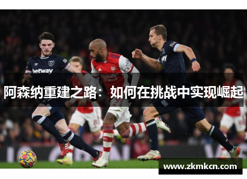 阿森纳重建之路：如何在挑战中实现崛起