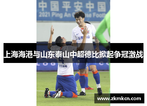 上海海港与山东泰山中超德比掀起争冠激战
