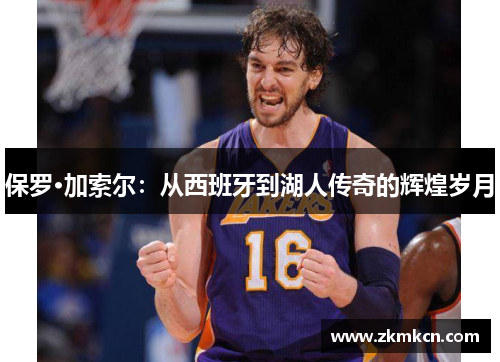 保罗·加索尔：从西班牙到湖人传奇的辉煌岁月