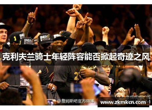 克利夫兰骑士年轻阵容能否掀起奇迹之风